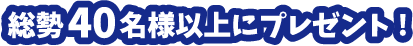 総勢40名様以上にプレゼント!