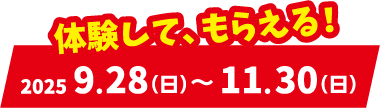 体験して、もらえる！ 2025年9月28日（日）から11月30日（日）まで